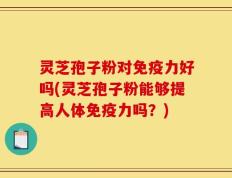 灵芝孢子粉对免疫力好吗(灵芝孢子粉能够提高人体免疫力吗？)
