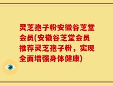 灵芝孢子粉安徽谷芝堂会员(安徽谷芝堂会员推荐灵芝孢子粉，实现全面增强身体健康)