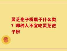 灵芝孢子粉属于什么类？哪种人不宜吃灵芝孢子粉