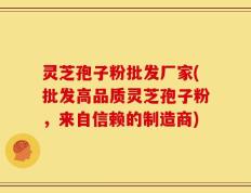 灵芝孢子粉批发厂家(批发高品质灵芝孢子粉，来自信赖的制造商)