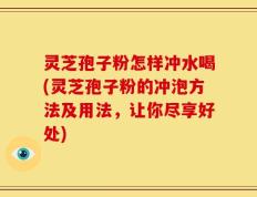 灵芝孢子粉怎样冲水喝(灵芝孢子粉的冲泡方法及用法，让你尽享好处)