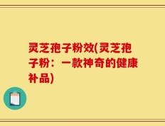 灵芝孢子粉效(灵芝孢子粉：一款神奇的健康补品)