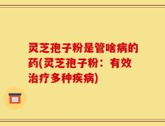 灵芝孢子粉是管啥病的药(灵芝孢子粉：有效治疗多种疾病)