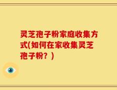 灵芝孢子粉家庭收集方式(如何在家收集灵芝孢子粉？)