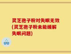 灵芝孢子粉对失眠无效(灵芝孢子粉未能缓解失眠问题)