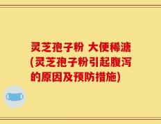 灵芝孢子粉 大便稀溏(灵芝孢子粉引起腹泻的原因及预防措施)