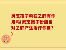 灵芝孢子粉在乙肝有作用吗(灵芝孢子粉能否对乙肝产生治疗作用？)