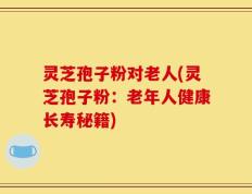 灵芝孢子粉对老人(灵芝孢子粉：老年人健康长寿秘籍)