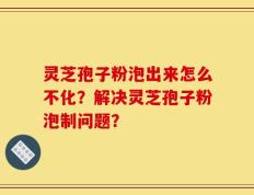 灵芝孢子粉泡出来怎么不化？解决灵芝孢子粉泡制问题？