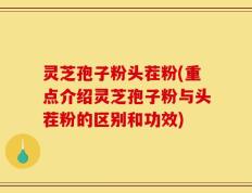 灵芝孢子粉头茬粉(重点介绍灵芝孢子粉与头茬粉的区别和功效)