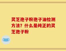灵芝孢子粉孢子油检测方法？什么是纯正的灵芝孢子粉