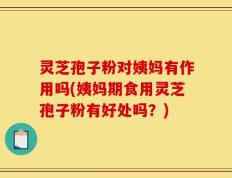 灵芝孢子粉对姨妈有作用吗(姨妈期食用灵芝孢子粉有好处吗？)