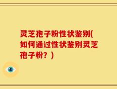 灵芝孢子粉性状鉴别(如何通过性状鉴别灵芝孢子粉？)