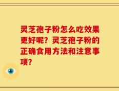 灵芝孢子粉怎么吃效果更好呢？灵芝孢子粉的正确食用方法和注意事项？