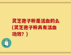灵芝孢子粉是活血的么(灵芝孢子粉具有活血功效？)