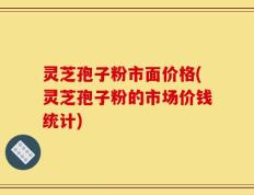 灵芝孢子粉市面价格(灵芝孢子粉的市场价钱统计)