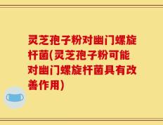 灵芝孢子粉对幽门螺旋杆菌(灵芝孢子粉可能对幽门螺旋杆菌具有改善作用)