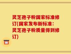 灵芝孢子粉国家标准修订(国家发布新标准：灵芝孢子粉质量得到修订)