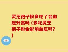 灵芝孢子粉多吃了会血压升高吗 (多吃灵芝孢子粉会影响血压吗？)