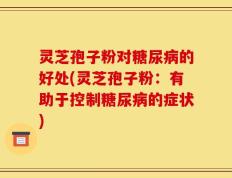 灵芝孢子粉对糖尿病的好处(灵芝孢子粉：有助于控制糖尿病的症状)