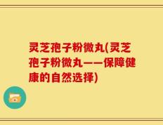 灵芝孢子粉微丸(灵芝孢子粉微丸——保障健康的自然选择)