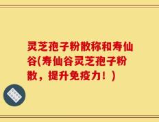 灵芝孢子粉散称和寿仙谷(寿仙谷灵芝孢子粉散，提升免疫力！)
