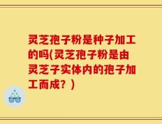 灵芝孢子粉是种子加工的吗(灵芝孢子粉是由灵芝子实体内的孢子加工而成？)