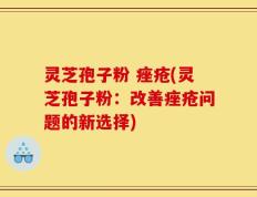 灵芝孢子粉 痤疮(灵芝孢子粉：改善痤疮问题的新选择)