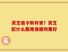 灵芝孢子粉开胃？灵芝配什么服用保健效果好