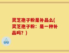 灵芝孢子粉是补品么(灵芝孢子粉：是一种补品吗？)