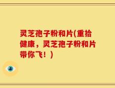 灵芝孢子粉和片(重拾健康，灵芝孢子粉和片带你飞！)