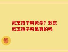 灵芝孢子粉救命？敖东灵芝孢子粉是真的吗