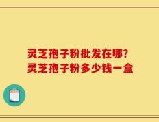 灵芝孢子粉批发在哪？灵芝孢子粉多少钱一盒