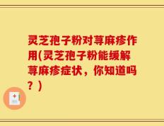 灵芝孢子粉对荨麻疹作用(灵芝孢子粉能缓解荨麻疹症状，你知道吗？)