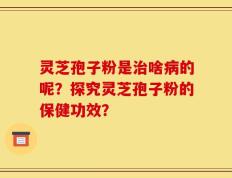 灵芝孢子粉是治啥病的呢？探究灵芝孢子粉的保健功效？