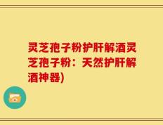 灵芝孢子粉护肝解酒灵芝孢子粉：天然护肝解酒神器)