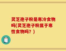 灵芝孢子粉是寒冷食物吗(灵芝孢子粉属于寒性食物吗？)