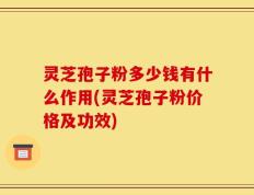 灵芝孢子粉多少钱有什么作用(灵芝孢子粉价格及功效)