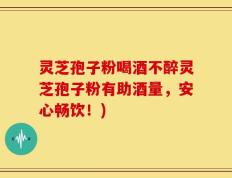 灵芝孢子粉喝酒不醉灵芝孢子粉有助酒量，安心畅饮！)