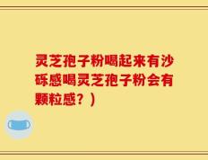 灵芝孢子粉喝起来有沙砾感喝灵芝孢子粉会有颗粒感？)