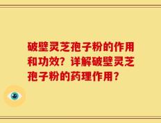 破壁灵芝孢子粉的作用和功效？详解破壁灵芝孢子粉的药理作用？
