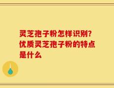 灵芝孢子粉怎样识别？优质灵芝孢子粉的特点是什么