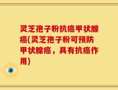 灵芝孢子粉抗癌甲状腺癌(灵芝孢子粉可预防甲状腺癌，具有抗癌作用)