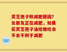 灵芝孢子粉减肥原因？女朋友正在减肥，如果买灵芝孢子油给她吃会不会不利于减肥