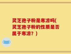灵芝孢子粉是寒凉吗(灵芝孢子粉的性质是否属于寒凉？)