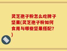 灵芝孢子粉怎么吃牌子坚果(灵芝孢子粉如何食用与哪些坚果搭配？)