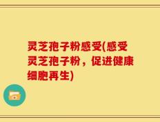 灵芝孢子粉感受(感受灵芝孢子粉，促进健康细胞再生)