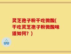 灵芝孢子粉干吃微酸(干吃灵芝孢子粉微酸味道如何？)