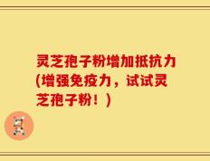 灵芝孢子粉增加抵抗力(增强免疫力，试试灵芝孢子粉！)