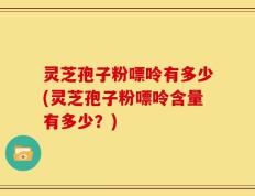 灵芝孢子粉嘌呤有多少(灵芝孢子粉嘌呤含量有多少？)